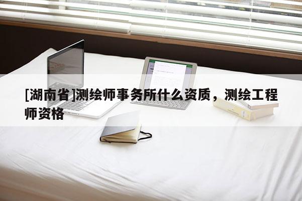 [湖南省]測繪師事務(wù)所什么資質(zhì)，測繪工程師資格