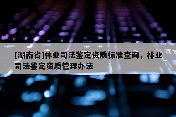 [湖南省]林業(yè)司法鑒定資質標準查詢，林業(yè)司法鑒定資質管理辦法