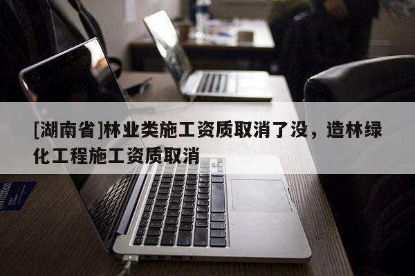 [湖南省]林業(yè)類施工資質取消了沒，造林綠化工程施工資質取消