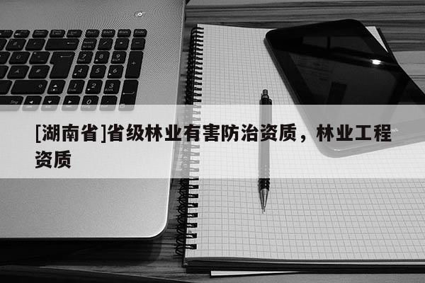 [湖南省]省級林業(yè)有害防治資質，林業(yè)工程資質