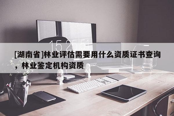 [湖南省]林業(yè)評(píng)估需要用什么資質(zhì)證書查詢，林業(yè)鑒定機(jī)構(gòu)資質(zhì)