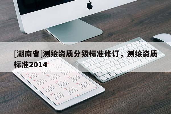 [湖南省]測(cè)繪資質(zhì)分級(jí)標(biāo)準(zhǔn)修訂，測(cè)繪資質(zhì)標(biāo)準(zhǔn)2014