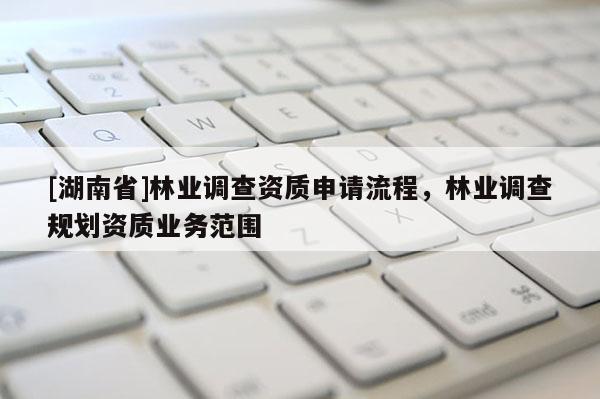 [湖南省]林業(yè)調(diào)查資質(zhì)申請(qǐng)流程，林業(yè)調(diào)查規(guī)劃資質(zhì)業(yè)務(wù)范圍