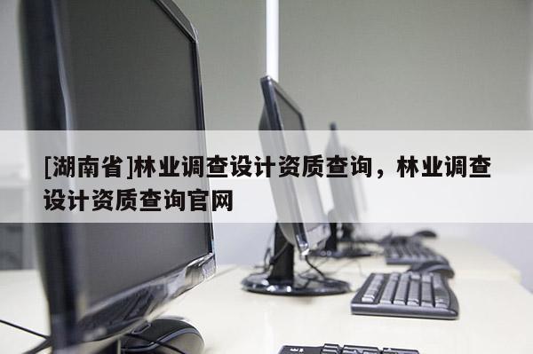 [湖南省]林業(yè)調(diào)查設(shè)計(jì)資質(zhì)查詢，林業(yè)調(diào)查設(shè)計(jì)資質(zhì)查詢官網(wǎng)