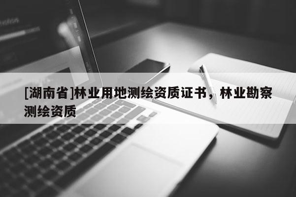 [湖南省]林業(yè)用地測(cè)繪資質(zhì)證書(shū)，林業(yè)勘察測(cè)繪資質(zhì)