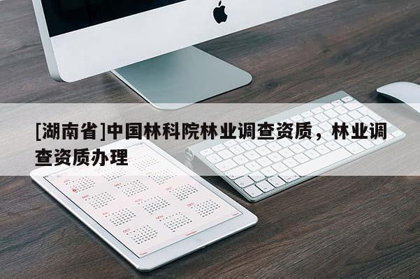 [湖南省]中國林科院林業(yè)調(diào)查資質(zhì)，林業(yè)調(diào)查資質(zhì)辦理