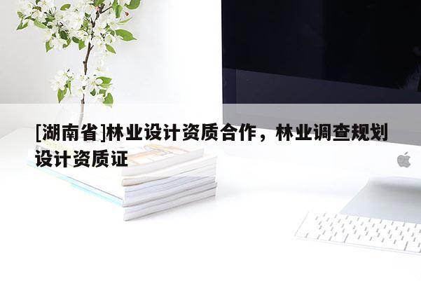 [湖南省]林業(yè)設(shè)計(jì)資質(zhì)合作，林業(yè)調(diào)查規(guī)劃設(shè)計(jì)資質(zhì)證