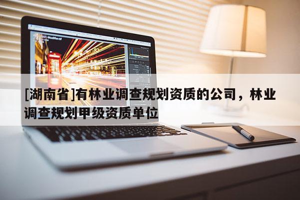 [湖南省]有林業(yè)調(diào)查規(guī)劃資質(zhì)的公司，林業(yè)調(diào)查規(guī)劃甲級資質(zhì)單位