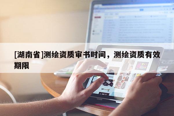 [湖南省]測繪資質(zhì)審書時間，測繪資質(zhì)有效期限