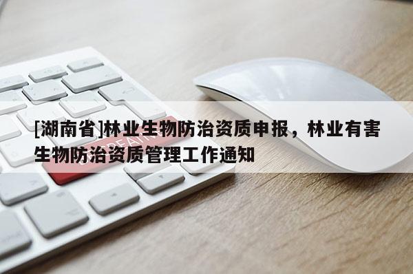 [湖南省]林業(yè)生物防治資質(zhì)申報(bào)，林業(yè)有害生物防治資質(zhì)管理工作通知