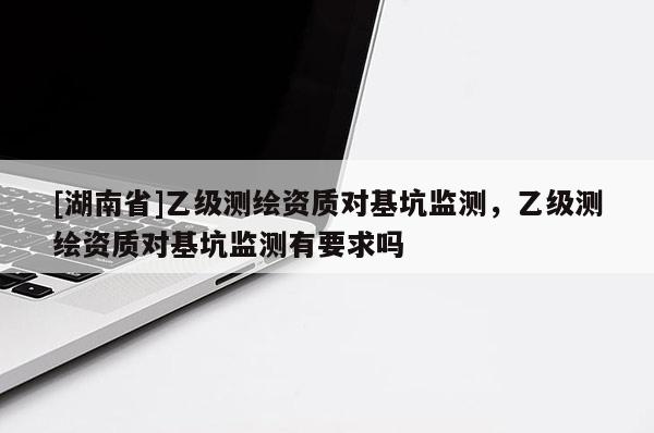 [湖南省]乙級測繪資質(zhì)對基坑監(jiān)測，乙級測繪資質(zhì)對基坑監(jiān)測有要求嗎