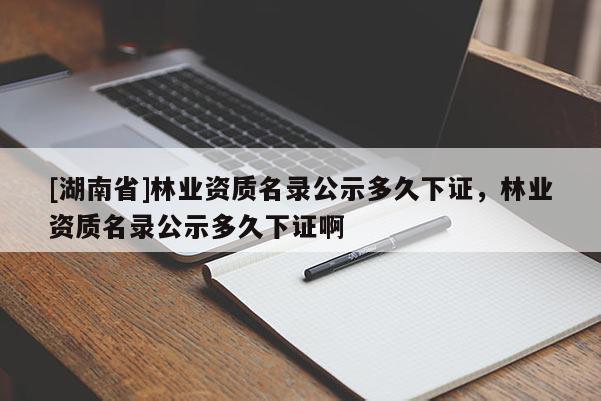 [湖南省]林業(yè)資質(zhì)名錄公示多久下證，林業(yè)資質(zhì)名錄公示多久下證啊