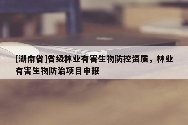 [湖南省]省級林業(yè)有害生物防控資質(zhì)，林業(yè)有害生物防治項目申報