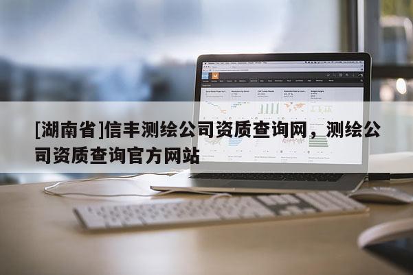 [湖南省]信豐測(cè)繪公司資質(zhì)查詢(xún)網(wǎng)，測(cè)繪公司資質(zhì)查詢(xún)官方網(wǎng)站
