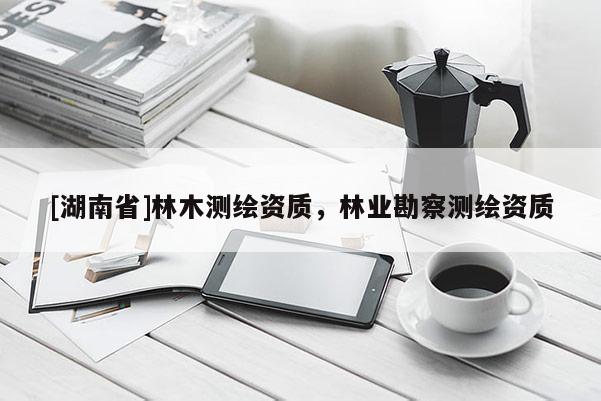 [湖南省]林木測繪資質(zhì)，林業(yè)勘察測繪資質(zhì)