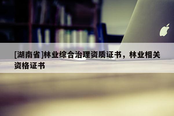 [湖南省]林業(yè)綜合治理資質(zhì)證書，林業(yè)相關(guān)資格證書