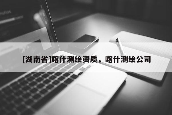 [湖南省]喀什測繪資質(zhì)，喀什測繪公司