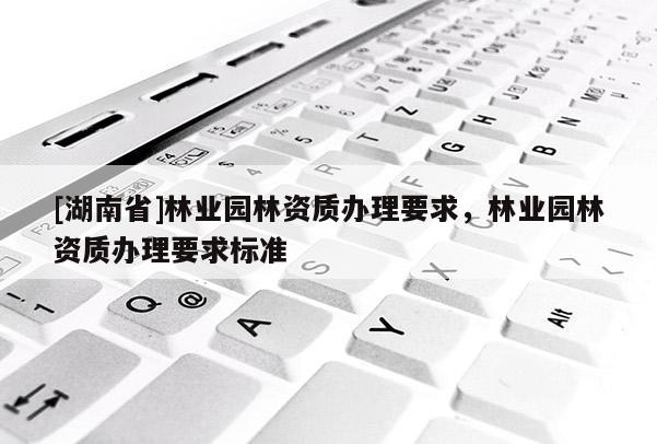 [湖南省]林業(yè)園林資質(zhì)辦理要求，林業(yè)園林資質(zhì)辦理要求標(biāo)準(zhǔn)