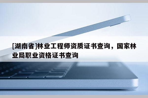 [湖南省]林業(yè)工程師資質(zhì)證書(shū)查詢，國(guó)家林業(yè)局職業(yè)資格證書(shū)查詢