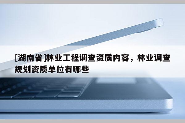 [湖南省]林業(yè)工程調(diào)查資質(zhì)內(nèi)容，林業(yè)調(diào)查規(guī)劃資質(zhì)單位有哪些