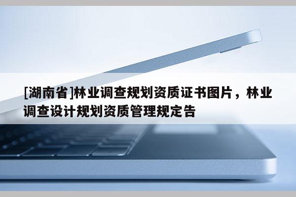 [湖南省]林業(yè)調查規(guī)劃資質證書圖片，林業(yè)調查設計規(guī)劃資質管理規(guī)定告