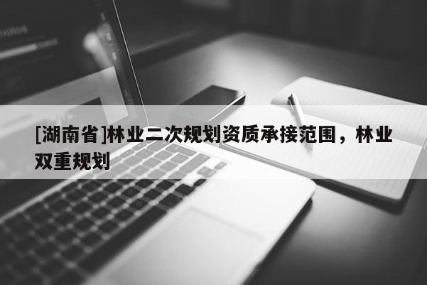 [湖南省]林業(yè)二次規(guī)劃資質承接范圍，林業(yè)雙重規(guī)劃