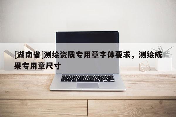 [湖南省]測繪資質(zhì)專用章字體要求，測繪成果專用章尺寸