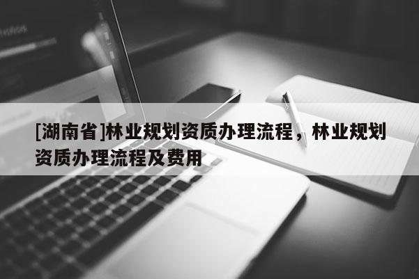 [湖南省]林業(yè)規(guī)劃資質(zhì)辦理流程，林業(yè)規(guī)劃資質(zhì)辦理流程及費(fèi)用