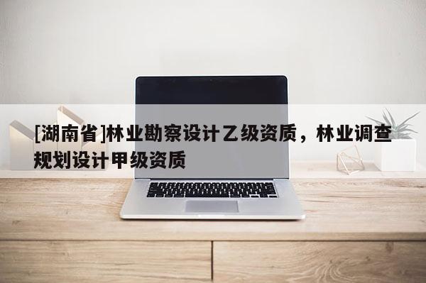 [湖南省]林業(yè)勘察設計乙級資質，林業(yè)調查規(guī)劃設計甲級資質