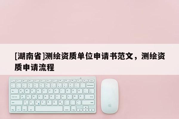 [湖南省]測(cè)繪資質(zhì)單位申請(qǐng)書范文，測(cè)繪資質(zhì)申請(qǐng)流程