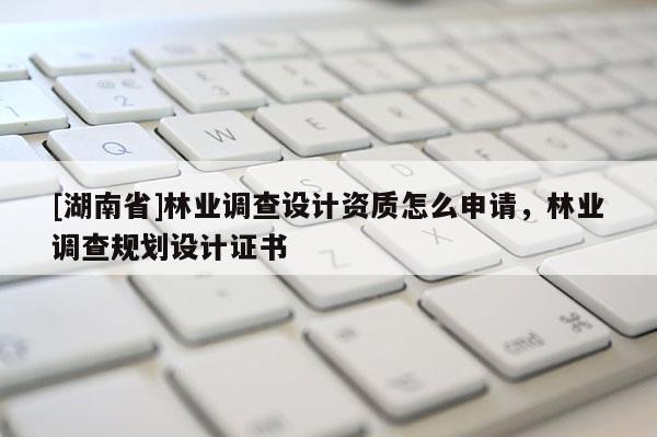 [湖南省]林業(yè)調查設計資質怎么申請，林業(yè)調查規(guī)劃設計證書