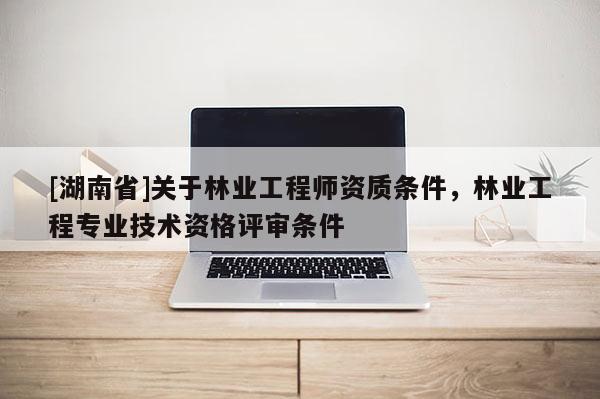 [湖南省]關(guān)于林業(yè)工程師資質(zhì)條件，林業(yè)工程專業(yè)技術(shù)資格評(píng)審條件