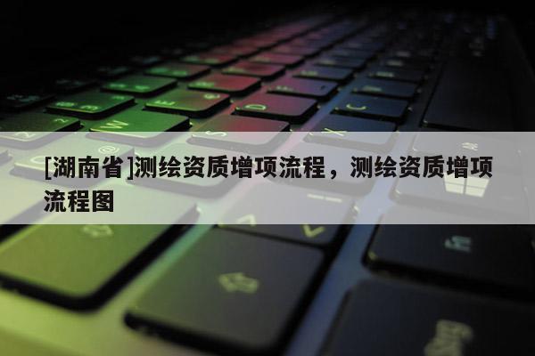 [湖南省]測(cè)繪資質(zhì)增項(xiàng)流程，測(cè)繪資質(zhì)增項(xiàng)流程圖