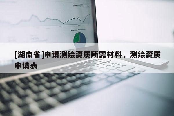[湖南省]申請測繪資質(zhì)所需材料，測繪資質(zhì)申請表