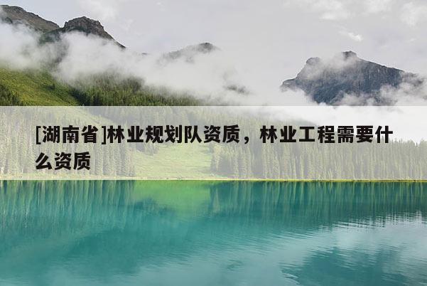 [湖南省]林業(yè)規(guī)劃隊(duì)資質(zhì)，林業(yè)工程需要什么資質(zhì)