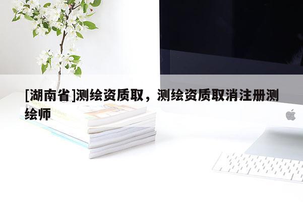 [湖南省]測(cè)繪資質(zhì)取，測(cè)繪資質(zhì)取消注冊(cè)測(cè)繪師
