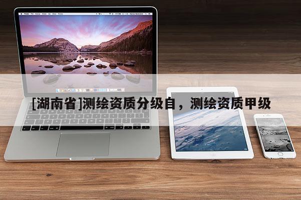 [湖南省]測繪資質(zhì)分級(jí)自，測繪資質(zhì)甲級(jí)