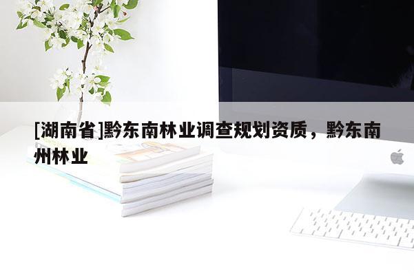 [湖南省]黔東南林業(yè)調(diào)查規(guī)劃資質(zhì)，黔東南州林業(yè)