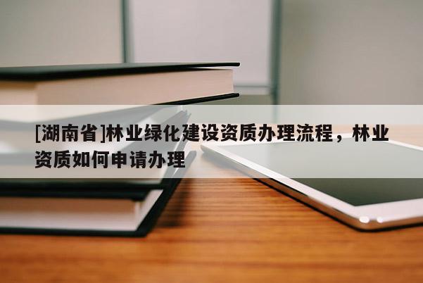 [湖南省]林業(yè)綠化建設(shè)資質(zhì)辦理流程，林業(yè)資質(zhì)如何申請(qǐng)辦理