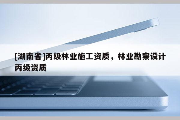 [湖南省]丙級(jí)林業(yè)施工資質(zhì)，林業(yè)勘察設(shè)計(jì)丙級(jí)資質(zhì)