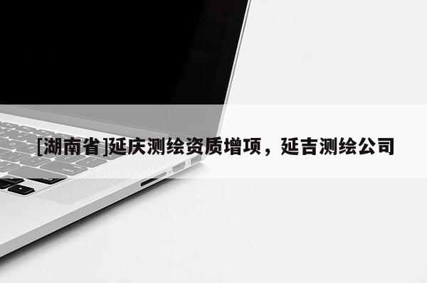 [湖南省]延慶測繪資質(zhì)增項，延吉測繪公司