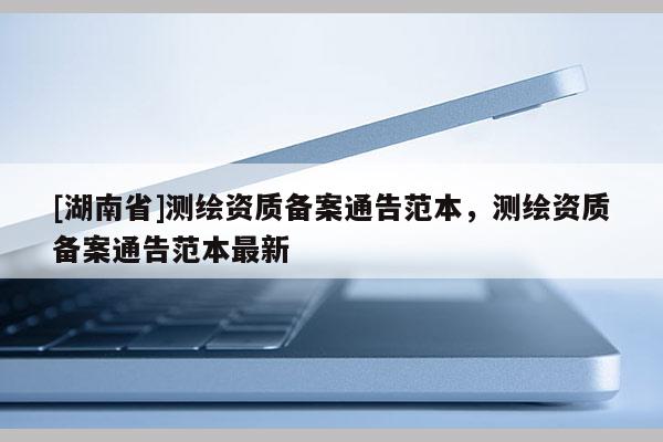 [湖南省]測(cè)繪資質(zhì)備案通告范本，測(cè)繪資質(zhì)備案通告范本最新