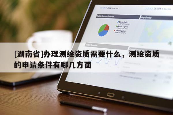 [湖南省]辦理測(cè)繪資質(zhì)需要什么，測(cè)繪資質(zhì)的申請(qǐng)條件有哪幾方面