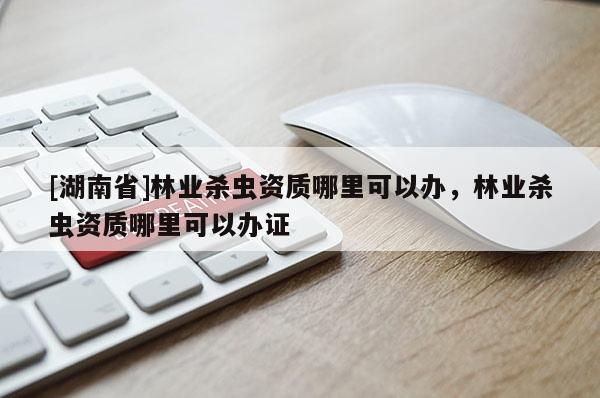 [湖南省]林業(yè)殺蟲資質哪里可以辦，林業(yè)殺蟲資質哪里可以辦證