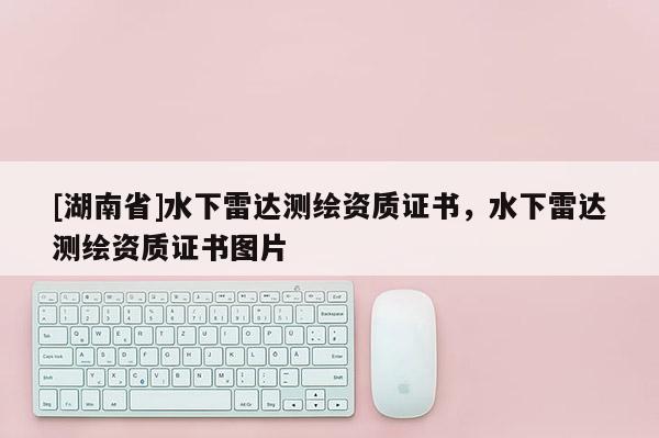 [湖南省]水下雷達(dá)測(cè)繪資質(zhì)證書(shū)，水下雷達(dá)測(cè)繪資質(zhì)證書(shū)圖片