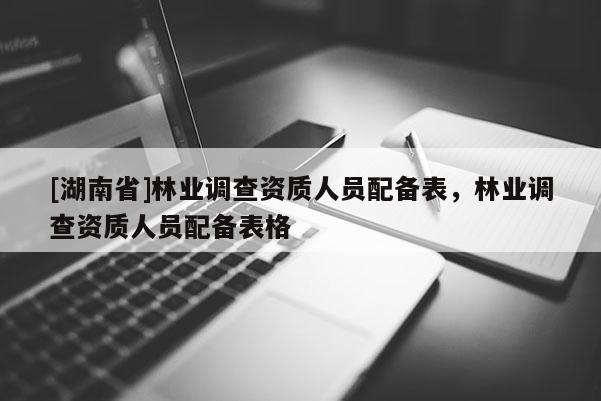 [湖南省]林業(yè)調查資質人員配備表，林業(yè)調查資質人員配備表格