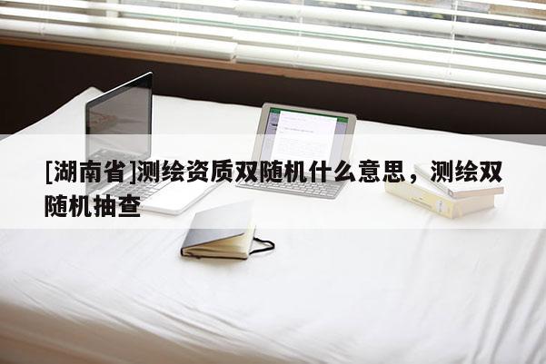 [湖南省]測(cè)繪資質(zhì)雙隨機(jī)什么意思，測(cè)繪雙隨機(jī)抽查