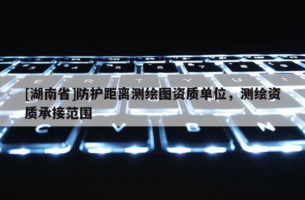[湖南省]防護(hù)距離測(cè)繪圖資質(zhì)單位，測(cè)繪資質(zhì)承接范圍