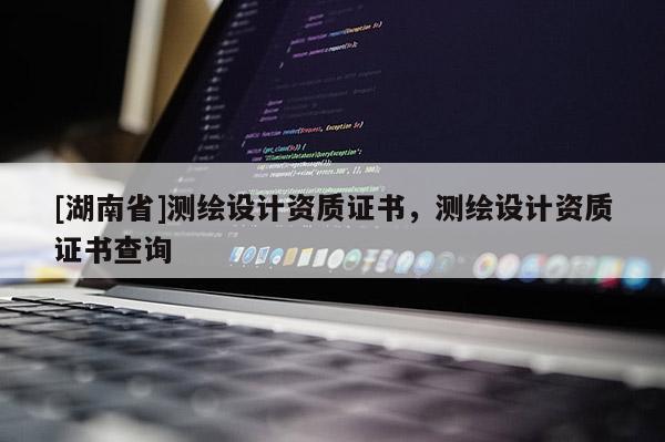 [湖南省]測繪設計資質(zhì)證書，測繪設計資質(zhì)證書查詢