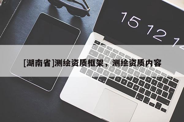 [湖南省]測(cè)繪資質(zhì)框架，測(cè)繪資質(zhì)內(nèi)容
